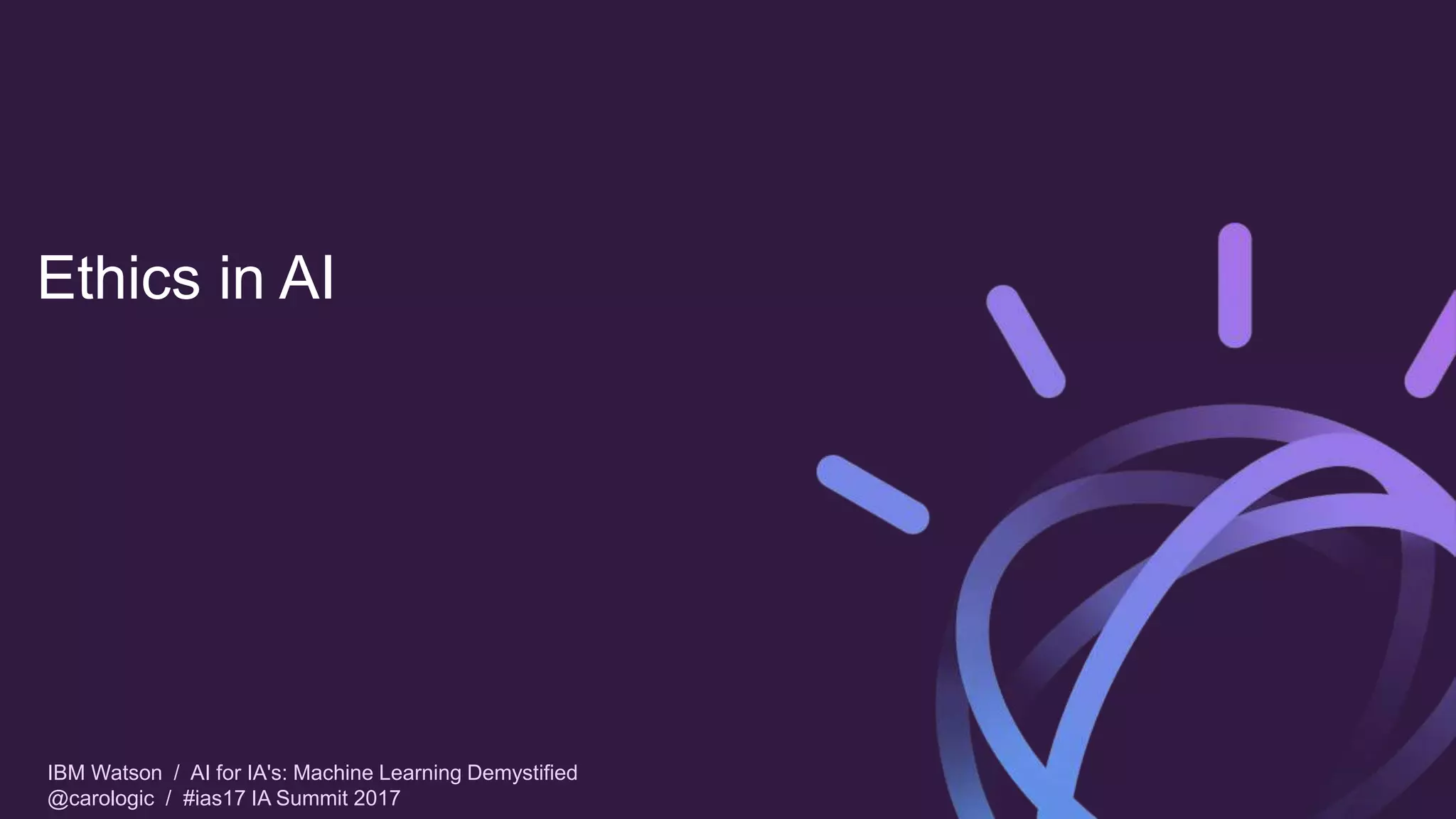 IBM Watson / AI for IA's: Machine Learning Demystified
@carologic / #ias17 IA Summit 2017
Ethics in AI
 