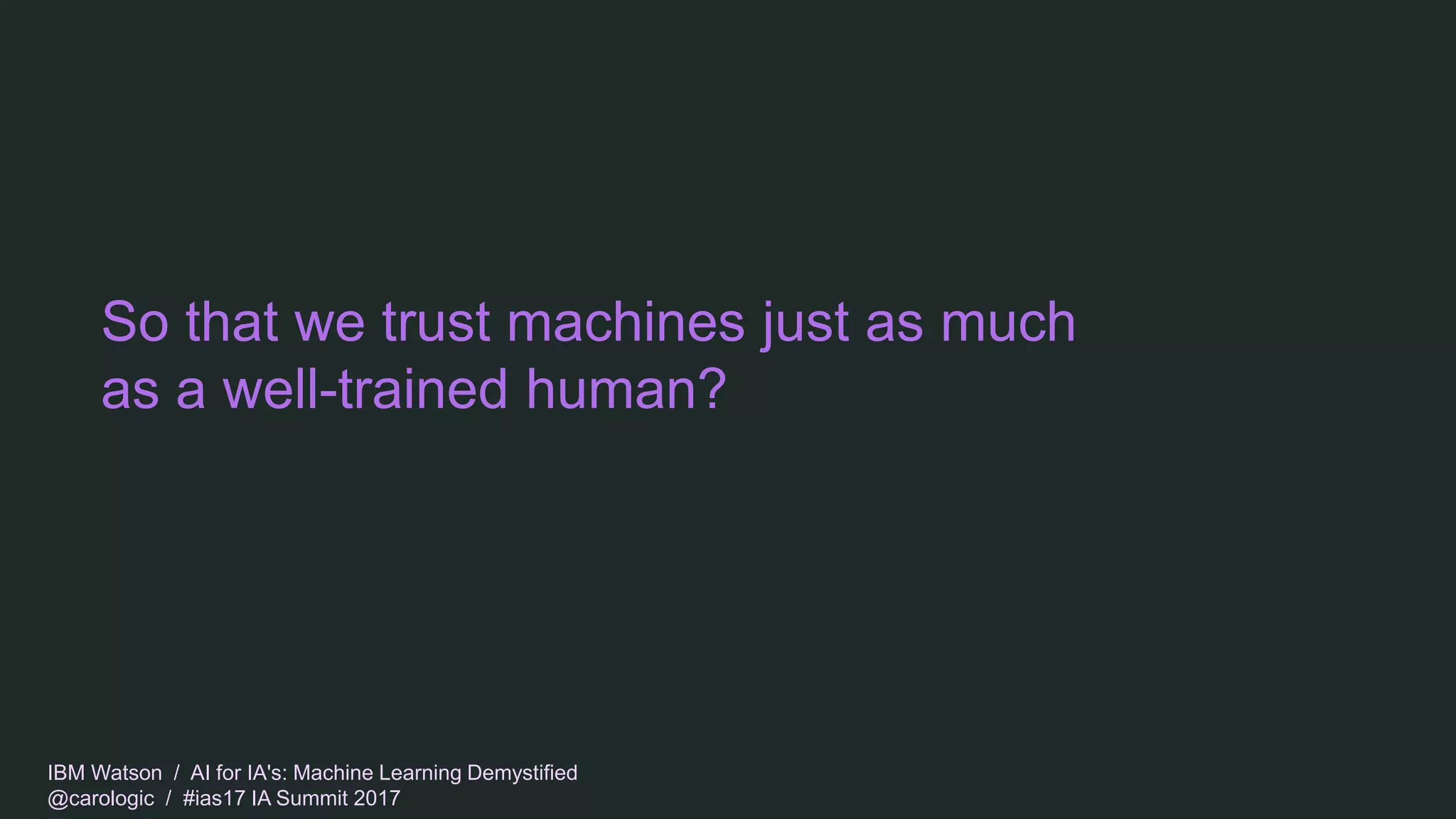 IBM Watson / AI for IA's: Machine Learning Demystified
@carologic / #ias17 IA Summit 2017
So that we trust machines just as much
as a well-trained human?
 