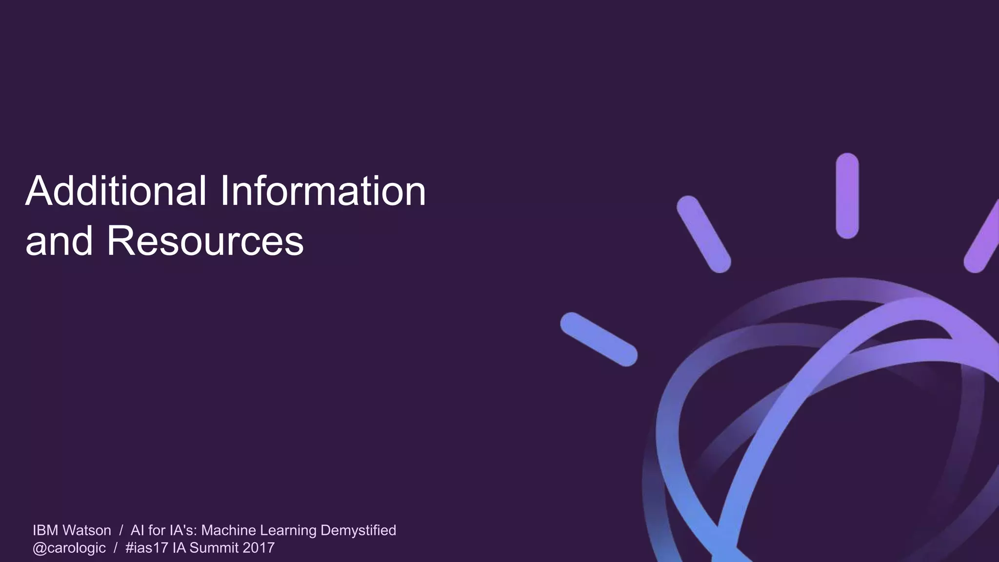 IBM Watson / AI for IA's: Machine Learning Demystified
@carologic / #ias17 IA Summit 2017
Additional Information
and Resources
 