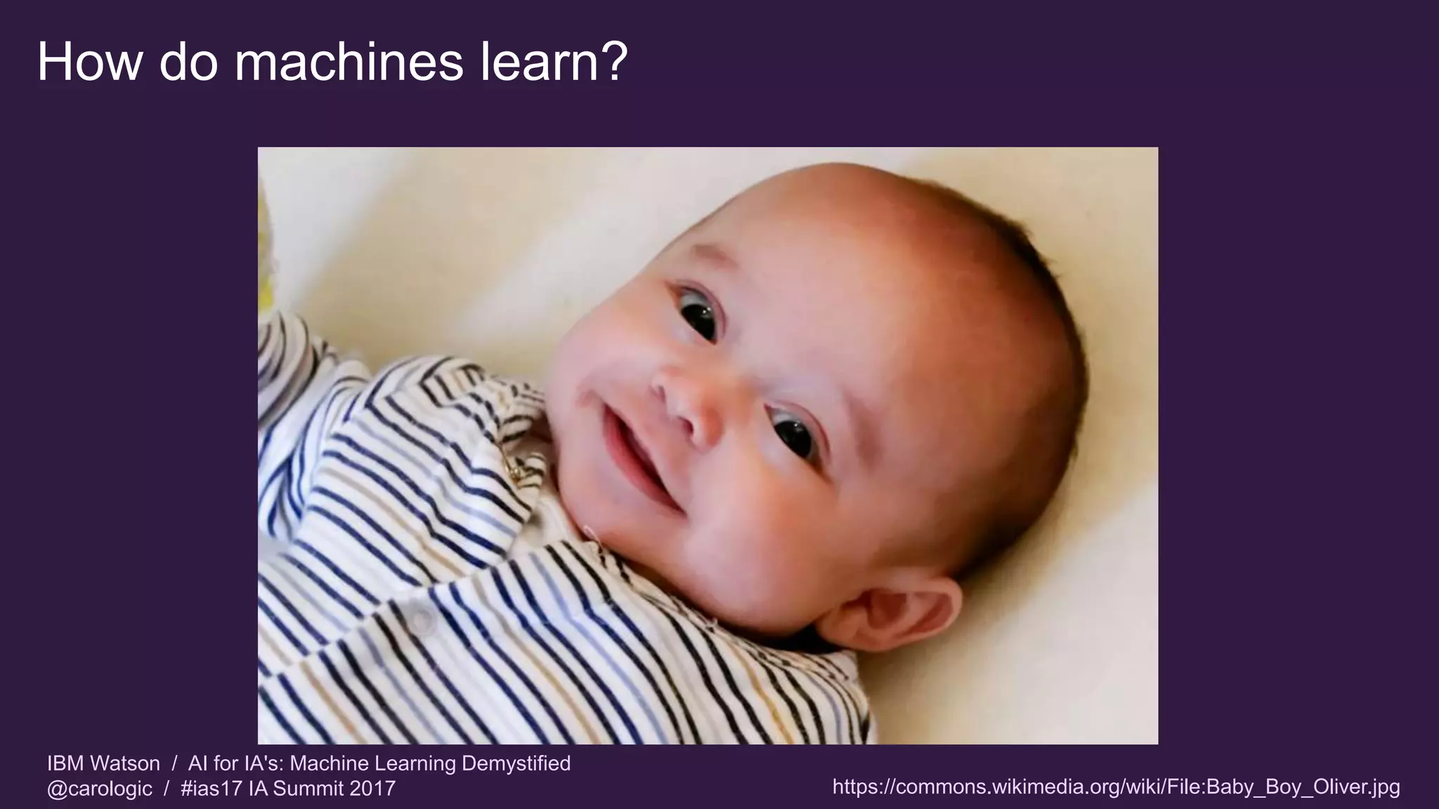 IBM Watson / AI for IA's: Machine Learning Demystified
@carologic / #ias17 IA Summit 2017
How do machines learn?
https://commons.wikimedia.org/wiki/File:Baby_Boy_Oliver.jpg
 