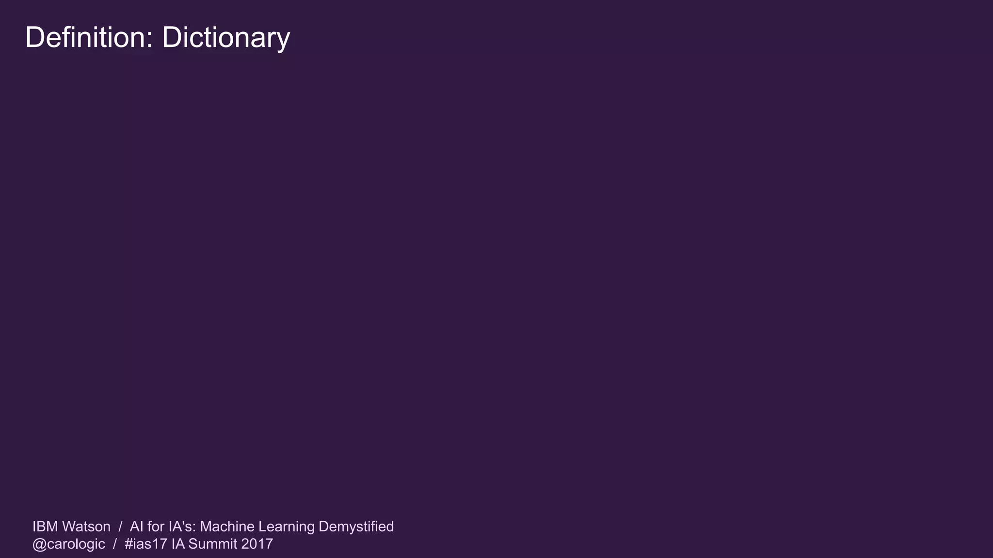 IBM Watson / AI for IA's: Machine Learning Demystified
@carologic / #ias17 IA Summit 2017
Definition: Dictionary
 