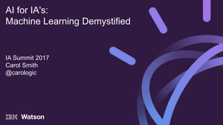 IA Summit 2017
Carol Smith
@carologic
AI for IA's:
Machine Learning Demystified
 