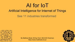 AI for IoT
See 11 industries transformed
By Matthew Bulat, M.Eng.Tech, NQ ACS Chairman
https://www.matthewb.id.au/
Artificial Intelligence for Internet of Things
 