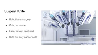 Surgery iKnife
● Robot laser surgery
● Cuts out cancer
● Laser smoke analysed
● Cuts out only cancer cells
 