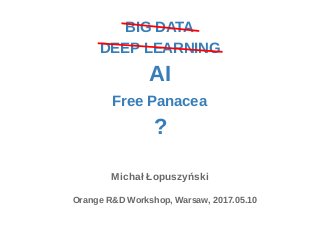 AI
Michał Łopuszyński
Orange R&D Workshop, Warsaw, 2017.05.10
DEEP LEARNING
BIG DATA
Free Panacea
?
 