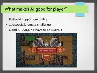 What makes AI good for player?
● It should support gameplay...
● ... especially create challenge
● Good AI DOESNT have to be SMART
 