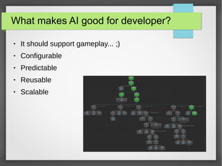 What makes AI good for developer?
● It should support gameplay... ;)
● Configurable
● Predictable
● Reusable
● Scalable
 