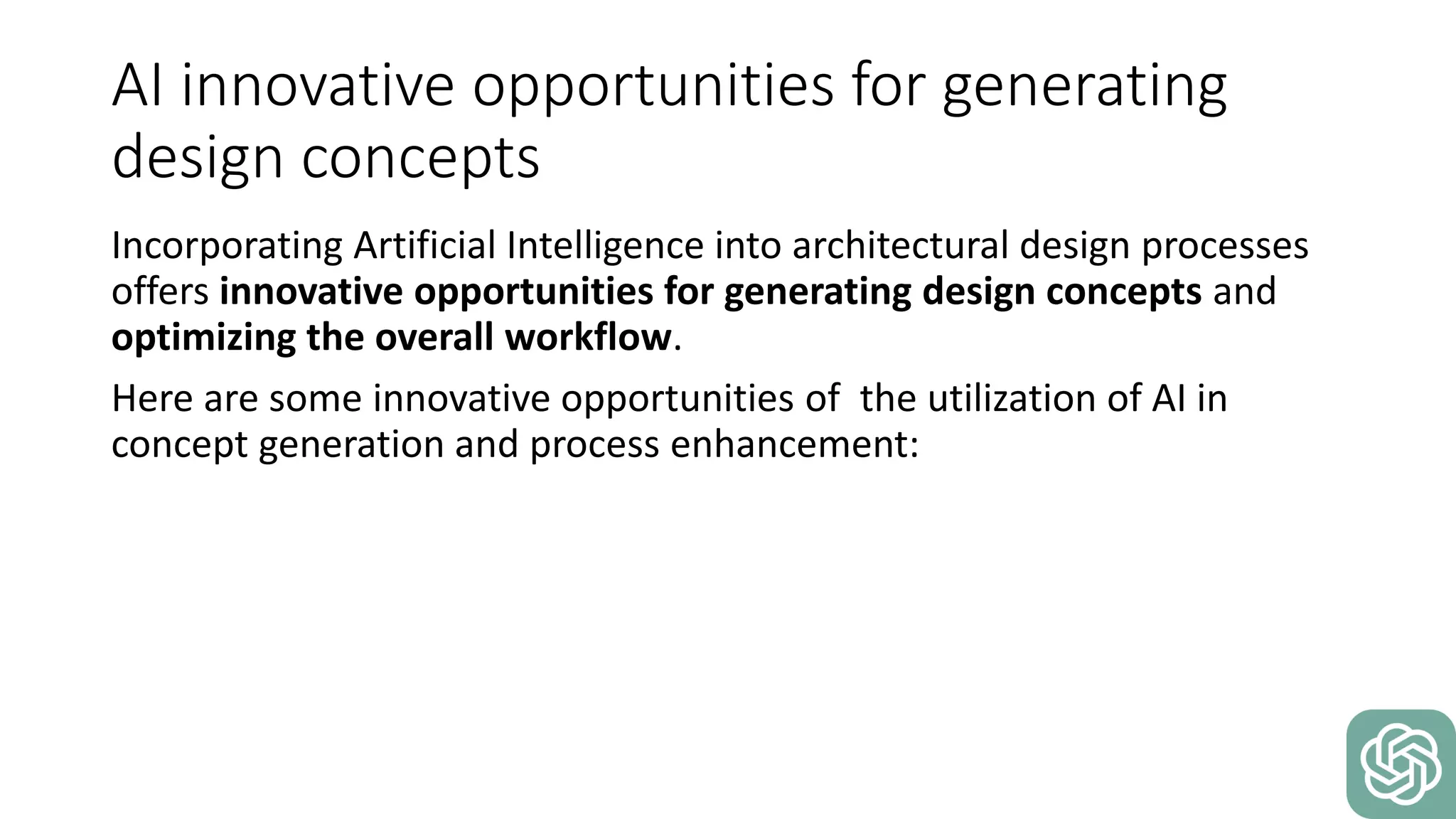 AI innovative opportunities for generating
design concepts
Incorporating Artificial Intelligence into architectural design processes
offers innovative opportunities for generating design concepts and
optimizing the overall workflow.
Here are some innovative opportunities of the utilization of AI in
concept generation and process enhancement:
 