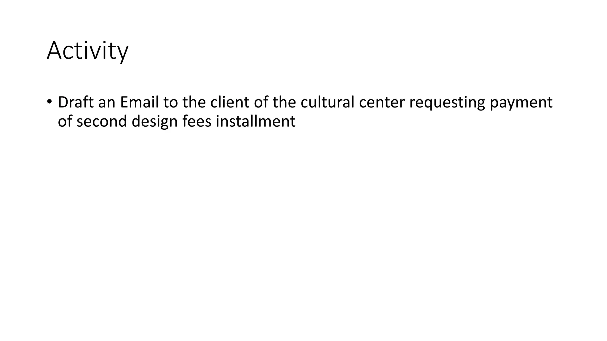 Activity
• Draft an Email to the client of the cultural center requesting payment
of second design fees installment
 