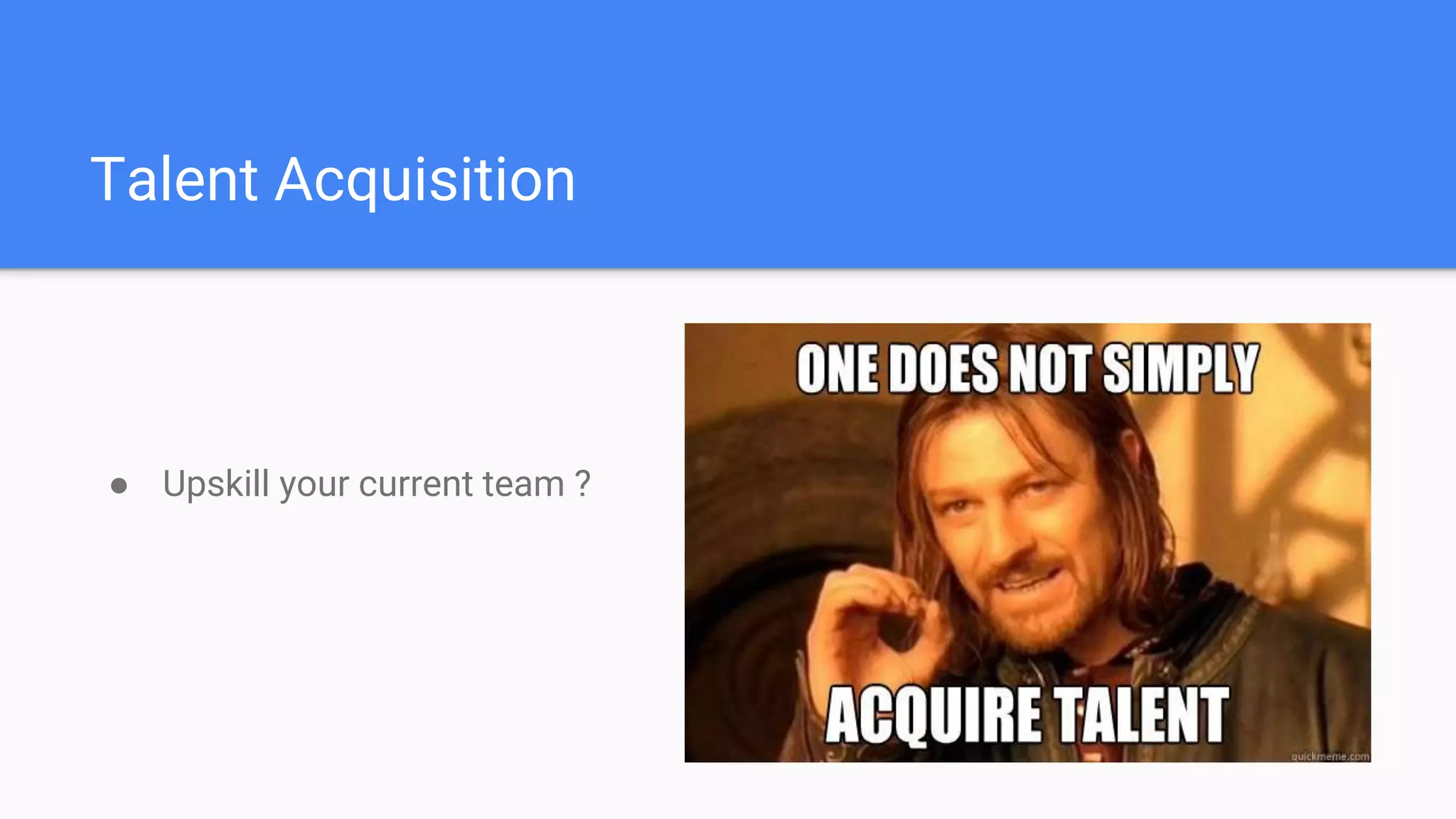 Talent Acquisition
● Upskill your current team ?
 