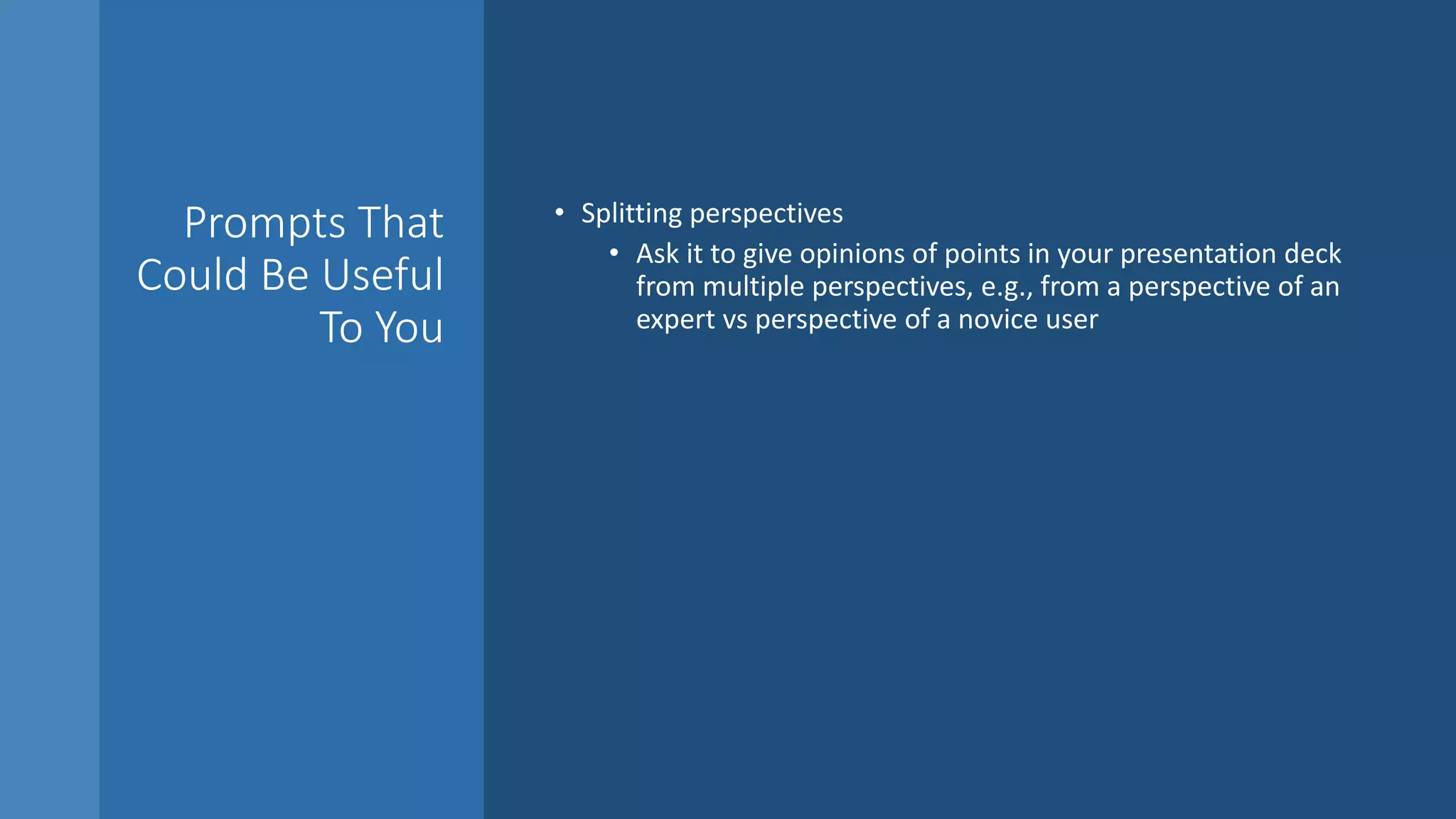 Prompts That
Could Be Useful
To You
• Splitting perspectives
• Ask it to give opinions of points in your presentation deck
from multiple perspectives, e.g., from a perspective of an
expert vs perspective of a novice user
 