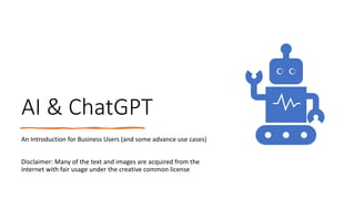 AI & ChatGPT
An Introduction for Business Users (and some advance use cases)
Disclaimer: Many of the text and images are acquired from the
internet with fair usage under the creative common license
 