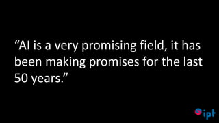 20
“AI is a very promising field, it has
been making promises for the last
50 years.”
 