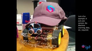 23
Just a fun
example. It
just uses
sensors. No
Machine
Learning, data,
etc. required.
 