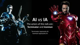 3
AI vs IA
The actors of this talk are:
Terminator and Ironman
Terminator represents AI
Ironman represents IA
 