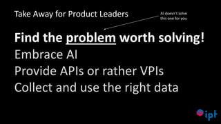 63
Find the problem worth solving!
Embrace AI
Provide APIs or rather VPIs
Collect and use the right data
Take Away for Product Leaders AI doesn’t solve
this one for you
 