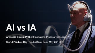 AI vs IA
Amancio Bouza, PhD, ipt Innovation Process Technology AG
World Product Day, ProductTank Bern, May 23rd 2018
 