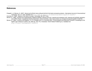 References
Chappell, J., & Sloman, A. (2007). Natural and artiﬁcial meta-conﬁgured altricial information-processing systems. International Journal of Unconventional
Computing, 3(3), 211–239. Available from http://www.cs.bham.ac.uk/research/projects/cogaff/07.html#717
Chomsky, N. (1965). Aspects of the theory of syntax. Cambridge, MA: MIT Press.
Sloman, A. (1962). Knowing and Understanding: Relations between meaning and truth, meaning and necessary truth, meaning and synthetic necessary
truth (DPhil Thesis). Unpublished doctoral dissertation, Oxford University. (http://www.cs.bham.ac.uk/research/projects/cogaff/07.html#706)
Sloman, A. (1965). Functions and Rogators. In J. N. Crossley & M. A. E. Dummett (Eds.), Formal Systems and Recursive Functions: Proceedings of the
Eighth Logic Colloquium Oxford, July 1963 (pp. 156–175). Amsterdam: North-Holland Publishing Co. Available from
http://tinyurl.com/BhamCog/07.html#714
Ada-Comp GLs Slide 73 Last revised: January 25, 2016
 
