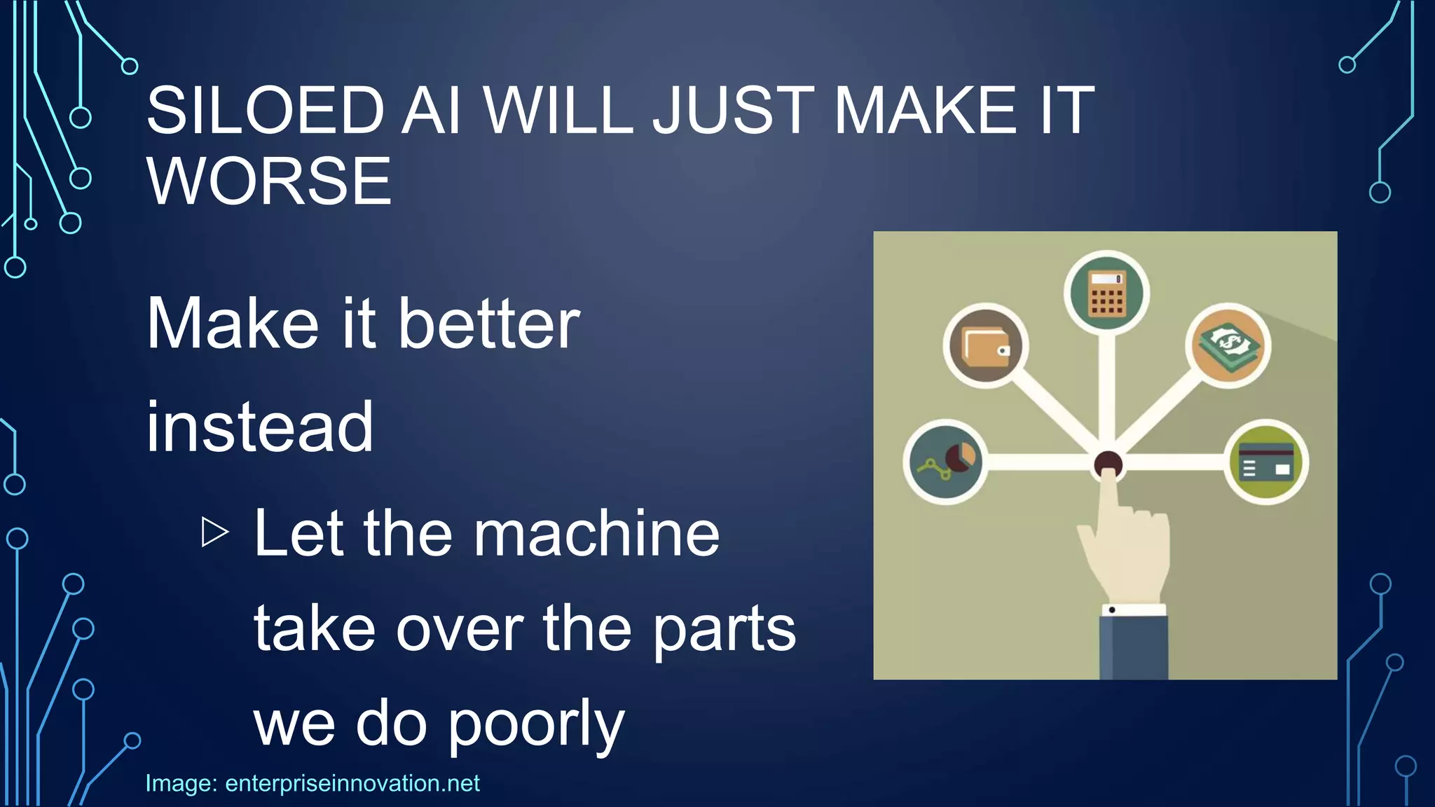 SILOED AI WILL JUST MAKE IT
WORSE
Make it better
instead
▷ Let the machine
take over the parts
we do poorly
Image: enterpriseinnovation.net
 