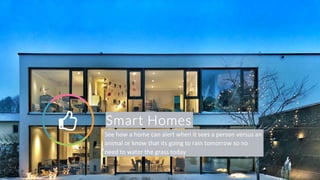 Smart Homes! See how a home can alert when it sees a person versus an
animal or know that its going to rain tomorrow so no
need to water the grass today
 