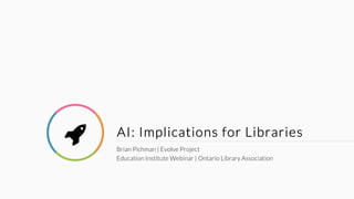 AI: Implications for Libraries
Brian Pichman | Evolve Project
Education Institute Webinar | Ontario Library Association
!
 