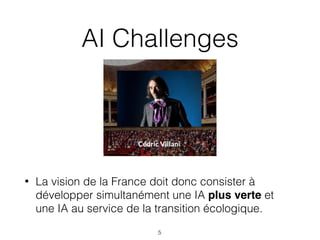 AI Challenges
• La vision de la France doit donc consister à
développer simultanément une IA plus verte et
une IA au service de la transition écologique. 
5
 