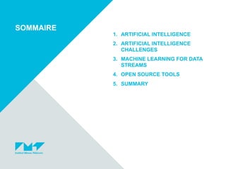 TITRE DE LA PRÉSENTATION - MENU « INSERTION / EN-TÊTE
ET PIED DE PAGE »
30/01
/2018
!3
1. ARTIFICIAL INTELLIGENCE
2. ARTIFICIAL INTELLIGENCE
CHALLENGES
3. MACHINE LEARNING FOR DATA
STREAMS
4. OPEN SOURCE TOOLS
5. SUMMARY
SOMMAIRE
 