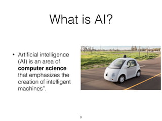 What is AI?
• Artiﬁcial intelligence
(AI) is an area of
computer science
that emphasizes the
creation of intelligent
machines”.
9
 