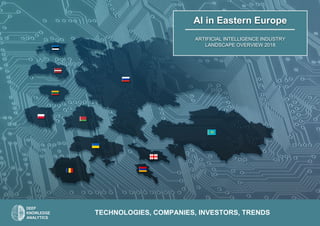 TECHNOLOGIES, COMPANIES, INVESTORS, TRENDS
AI in Eastern Europe
ARTIFICIAL INTELLIGENCE INDUSTRY
LANDSCAPE OVERVIEW 2018
 