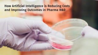 How Artificial Intelligence is Reducing Costs
and Improving Outcomes in Pharma R&D
 