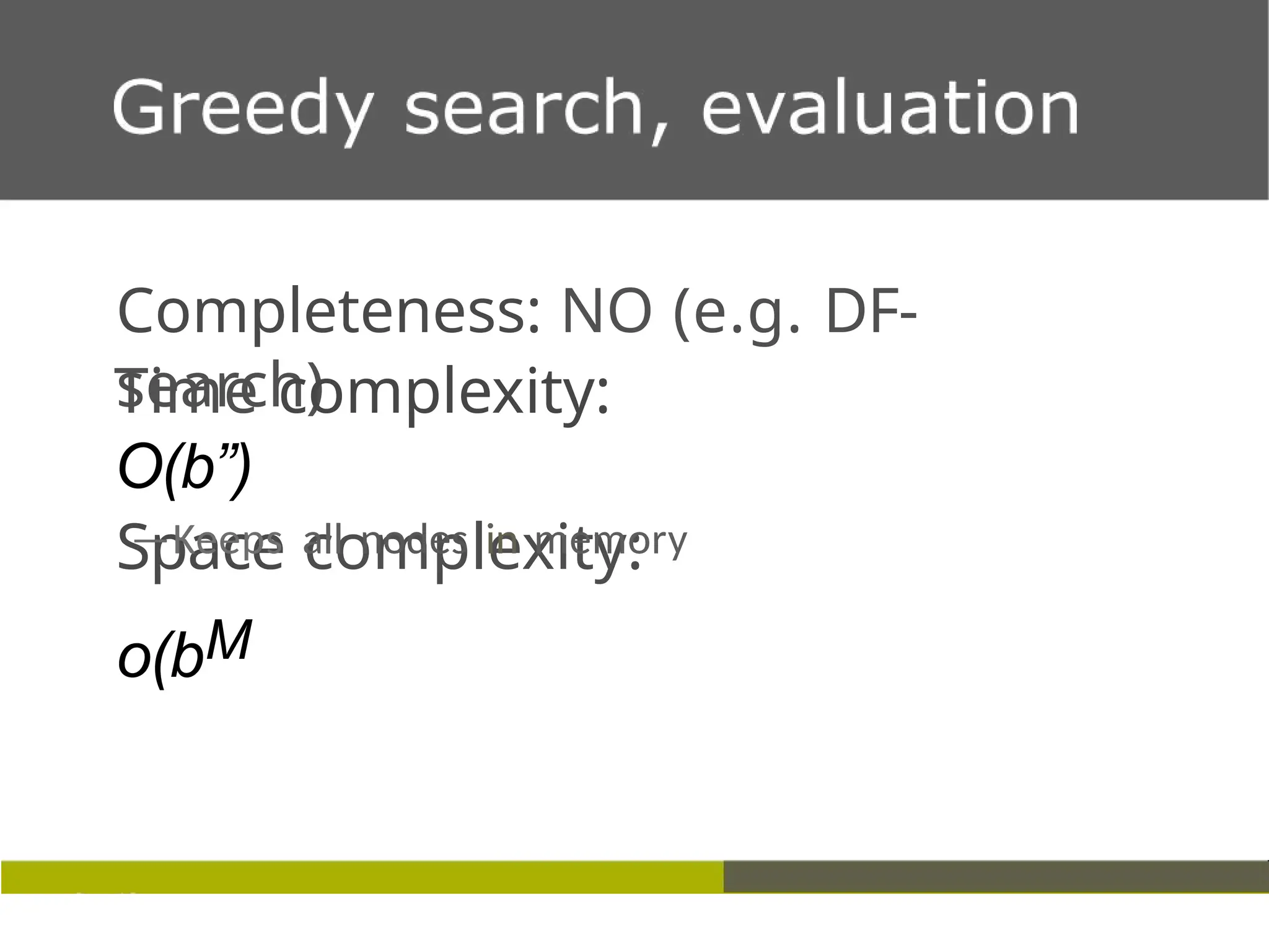 Completeness: NO (e.g. DF-
search)
Time complexity:
O(b”)
Space complexity:
o(bM
—Keeps all nodes in memory
 