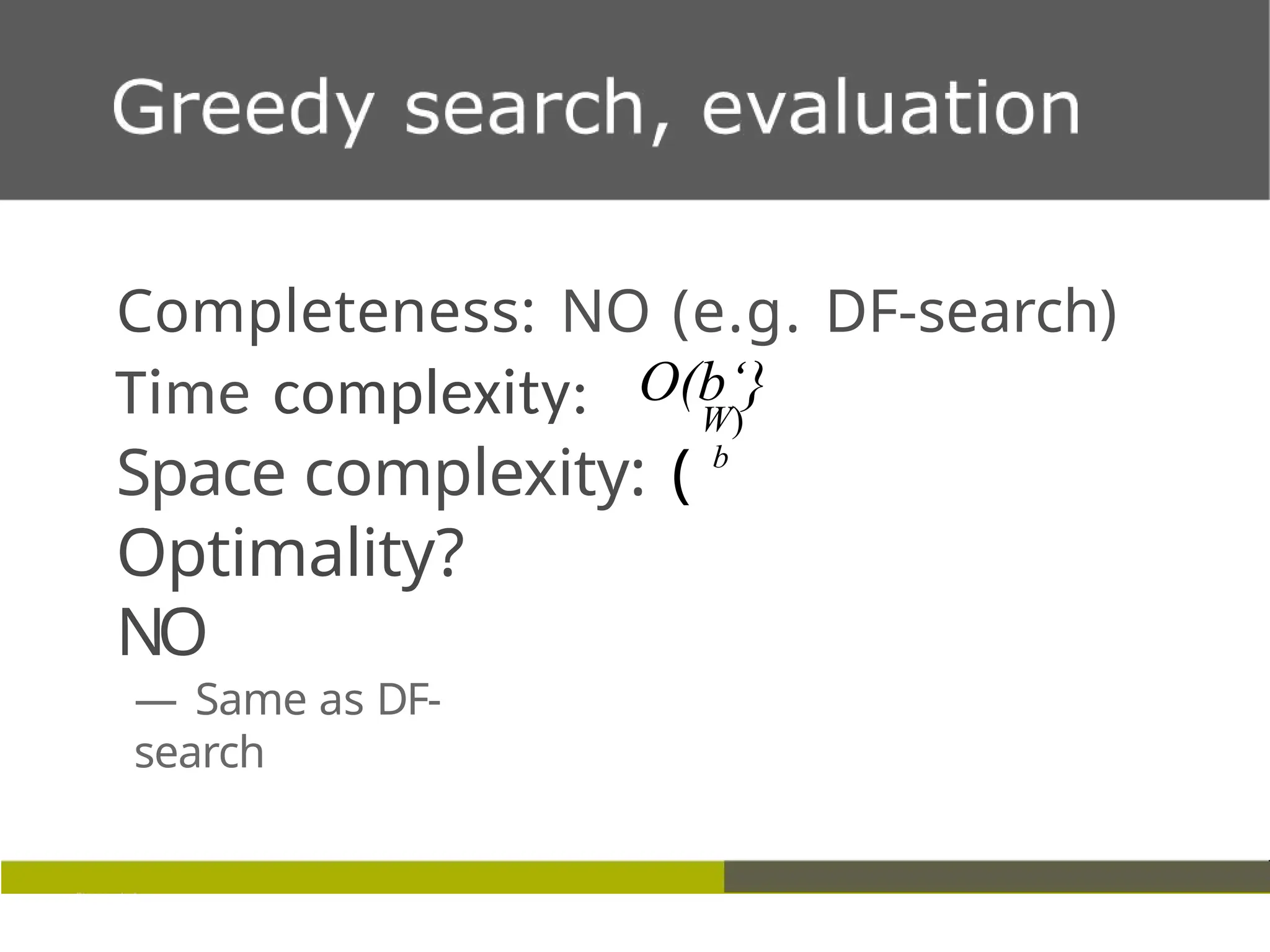 Time complexity:
Completeness: NO (e.g. DF-search)
O(b‘}
Optimality?
NO
— Same as DF-
search
W)
Space complexity: ( b
 