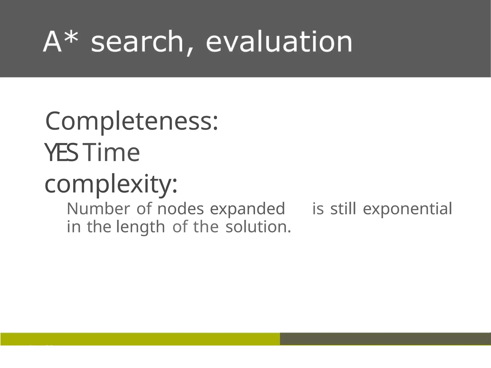 Completeness:
YESTime
complexity:
Number of nodes expanded is still exponential
in the length of the solution.
 