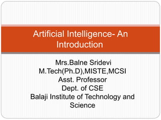 Artificial Intelligence- An
Introduction
Mrs.Balne Sridevi
M.Tech(Ph.D),MISTE,MCSI
Asst. Professor
Dept. of CSE
Balaji Institute of Technology and
Science
 