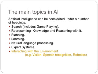 The main topics in AI
Artificial intelligence can be considered under a number
of headings:
 Search (includes Game Playin...