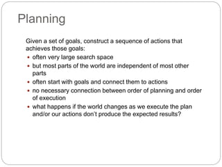 Planning
Given a set of goals, construct a sequence of actions that
achieves those goals:
 often very large search space
...