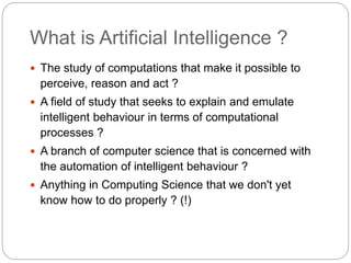 What is Artificial Intelligence ?
 The study of computations that make it possible to
perceive, reason and act ?
 A fiel...