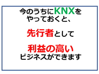 今のうちにKNXを
やっておくと、
先⾏者として
利益の⾼い
ビジネスができます
 