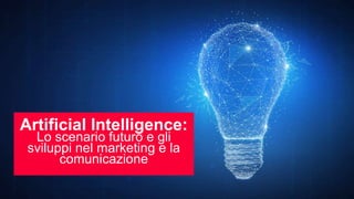 Artificial Intelligence:
Lo scenario futuro e gli
sviluppi nel marketing e la
comunicazione
 
