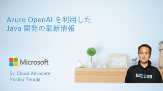 Azure OpenAI を利用した
Java 開発の最新情報
Sr. Cloud Advocate
Yoshio Terada
 