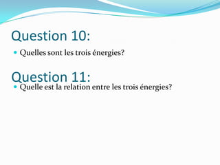 Question 10:Quelles sont les trois énergies?Quelle est la relation entre les trois énergies?Question 11:
