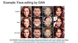 Example: Face editing by GAN
SC-FEGAN: Face Editing Generative Adversarial Network with User's Sketch and Color,
https://arxiv.org/abs/1902.06838, https://github.com/JoYoungjoo/SC-FEGAN
 