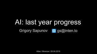 Grigory Sapunov
Atlas / Moscow / 26.04.2019
gs@inten.to
AI: last year progress
 