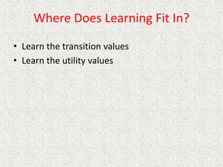 Where Does Learning Fit In?
• Learn the transition values
• Learn the utility values
 