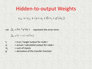 Hidden-to-output Weights
Let = represent the error term
=
ti = true / target output for node i
oi = actual / calculated output for node i
ini = sum of inputs
g’ = derivative of the transfer function
)
(
'
* i
i in
g
Err
 