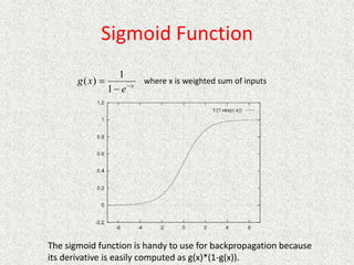 Sigmoid Function
The sigmoid function is handy to use for backpropagation because
its derivative is easily computed as g(x)*(1-g(x)).
x
e
x
g 


1
1
)
( where x is weighted sum of inputs
 