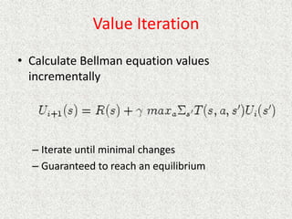 Value Iteration
• Calculate Bellman equation values
incrementally
– Iterate until minimal changes
– Guaranteed to reach an equilibrium
 