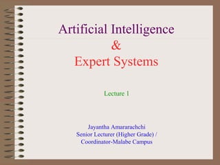 Artificial Intelligence
&
Expert Systems
Lecture 1

Jayantha Amararachchi
Senior Lecturer (Higher Grade) /
Coordinator-Malabe Campus

 