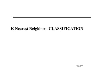 Carla P. Gomes
CS4700
K Nearest Neighbor - CLASSIFICATION
 