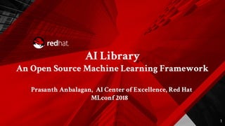 AI Library
An Open Source Machine Learning Framework
Prasanth Anbalagan, AI Center of Excellence, Red Hat
MLconf 2018
1
 